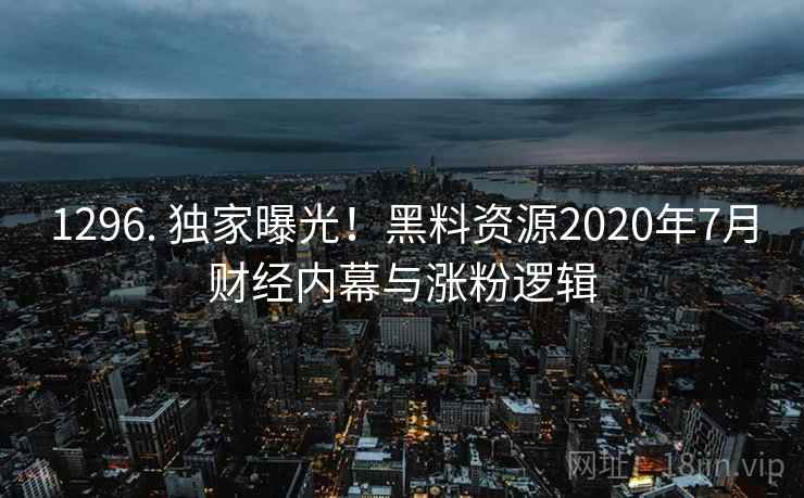 1296. 独家曝光！黑料资源2020年7月财经内幕与涨粉逻辑