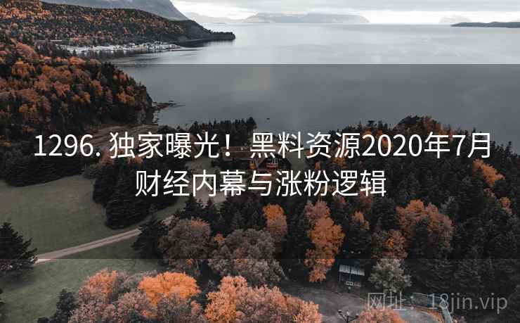 1296. 独家曝光！黑料资源2020年7月财经内幕与涨粉逻辑