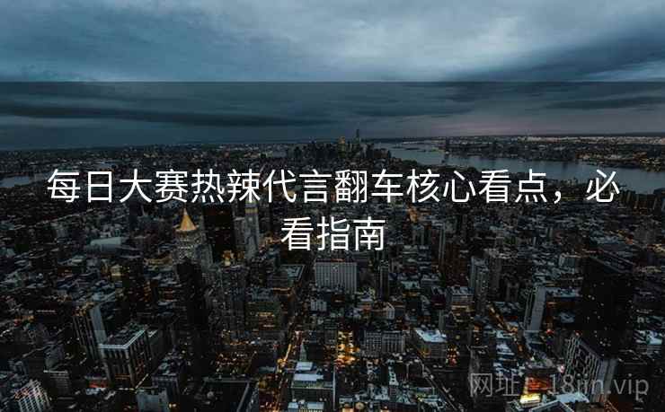 每日大赛热辣代言翻车核心看点，必看指南