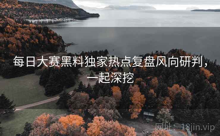 每日大赛黑料独家热点复盘风向研判，一起深挖