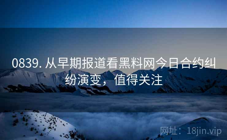 0839. 从早期报道看黑料网今日合约纠纷演变，值得关注