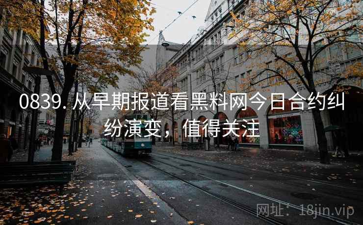 0839. 从早期报道看黑料网今日合约纠纷演变，值得关注