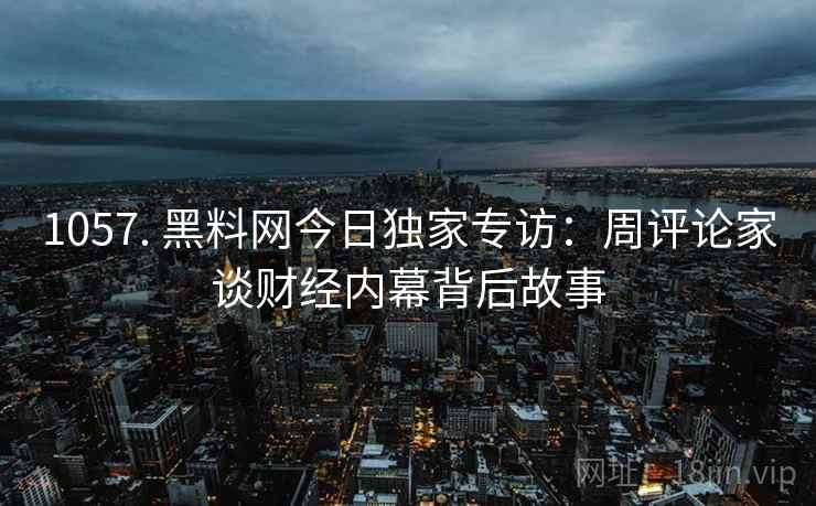 1057. 黑料网今日独家专访：周评论家谈财经内幕背后故事