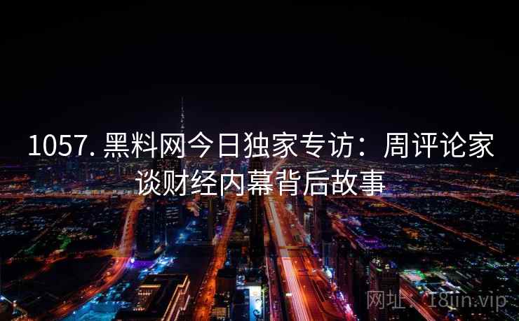 1057. 黑料网今日独家专访：周评论家谈财经内幕背后故事
