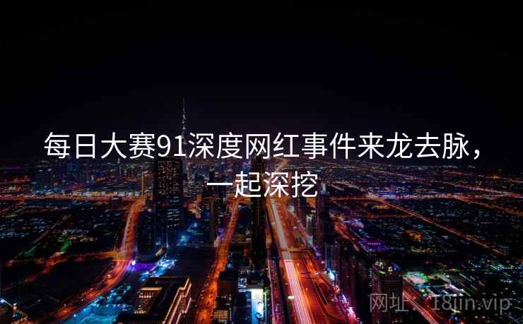 每日大赛91深度网红事件来龙去脉，一起深挖