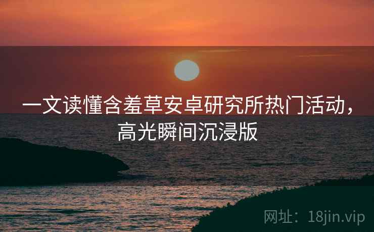 一文读懂含羞草安卓研究所热门活动，高光瞬间沉浸版