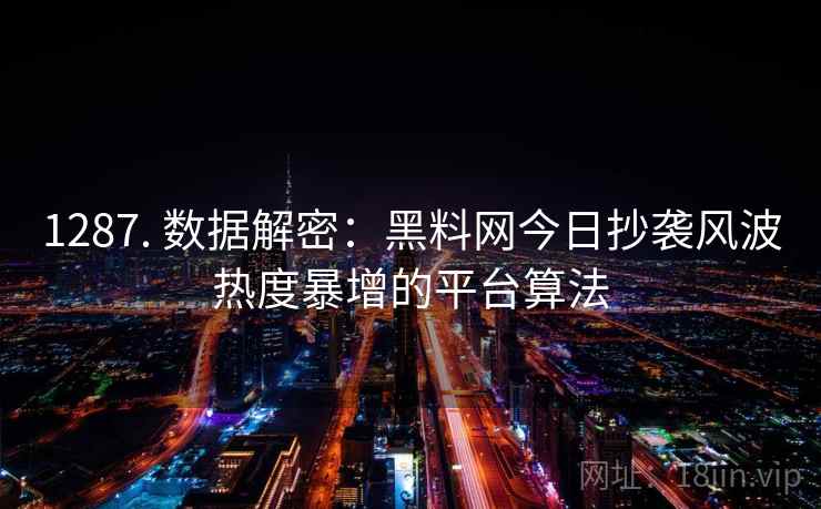 1287. 数据解密：黑料网今日抄袭风波热度暴增的平台算法