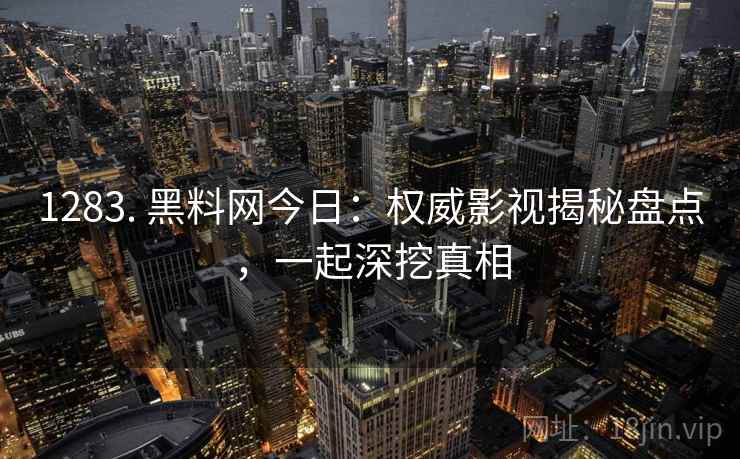 1283. 黑料网今日：权威影视揭秘盘点，一起深挖真相