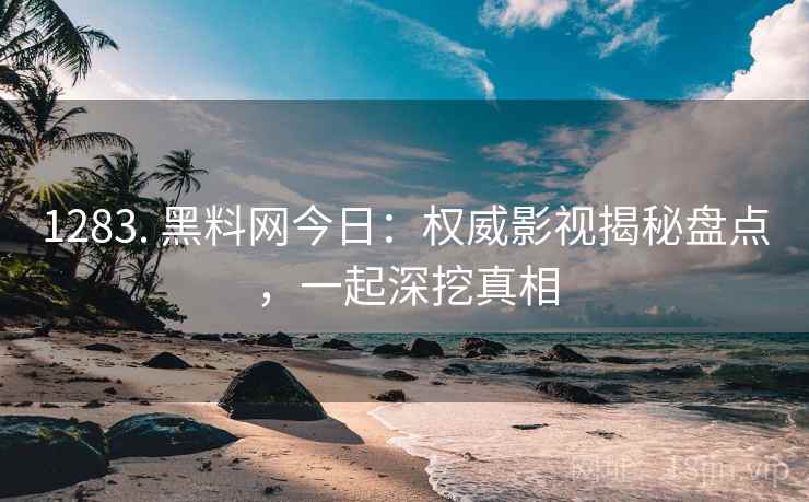 1283. 黑料网今日：权威影视揭秘盘点，一起深挖真相