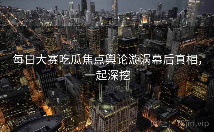 每日大赛吃瓜焦点舆论漩涡幕后真相，一起深挖