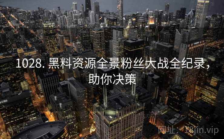 1028. 黑料资源全景粉丝大战全纪录，助你决策