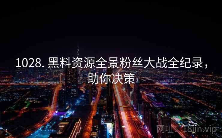 1028. 黑料资源全景粉丝大战全纪录，助你决策