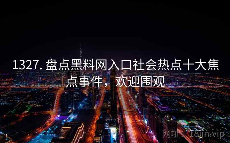 1327. 盘点黑料网入口社会热点十大焦点事件，欢迎围观