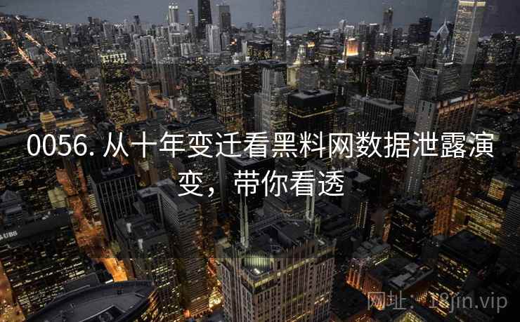 0056. 从十年变迁看黑料网数据泄露演变，带你看透