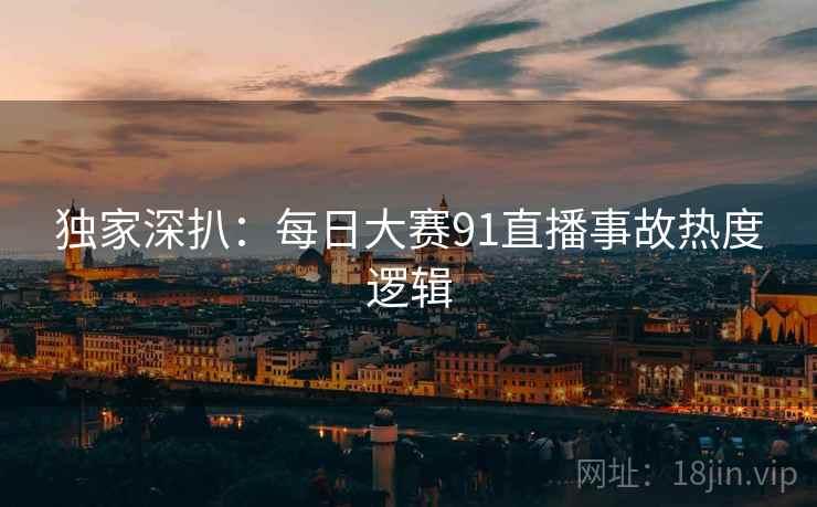 独家深扒：每日大赛91直播事故热度逻辑