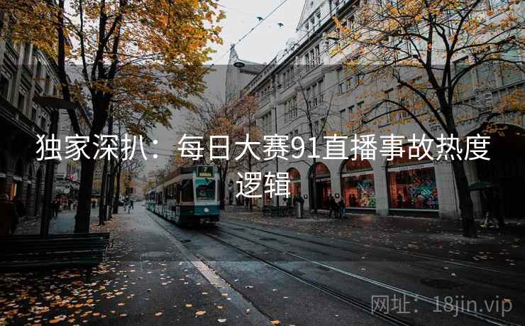独家深扒：每日大赛91直播事故热度逻辑