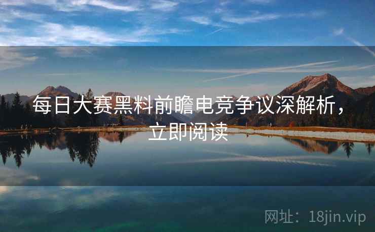 每日大赛黑料前瞻电竞争议深解析，立即阅读