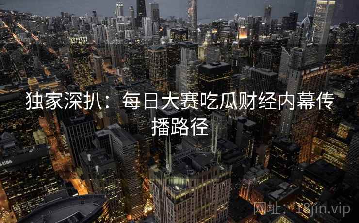 独家深扒：每日大赛吃瓜财经内幕传播路径