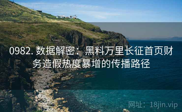0982. 数据解密：黑料万里长征首页财务造假热度暴增的传播路径