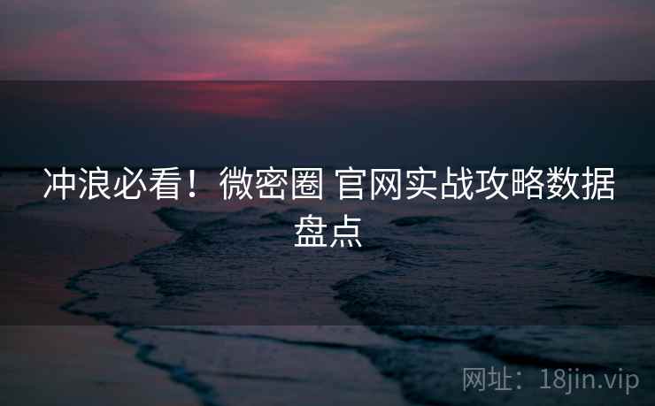 冲浪必看！微密圈 官网实战攻略数据盘点