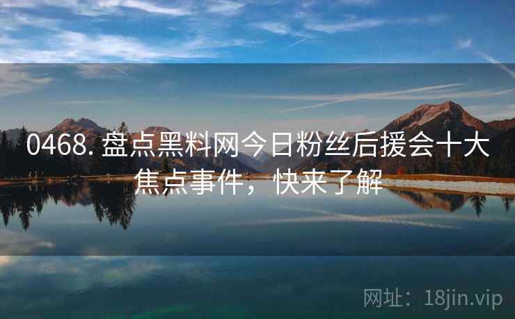 0468. 盘点黑料网今日粉丝后援会十大焦点事件，快来了解