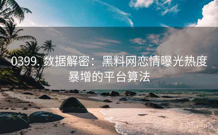 0399. 数据解密：黑料网恋情曝光热度暴增的平台算法