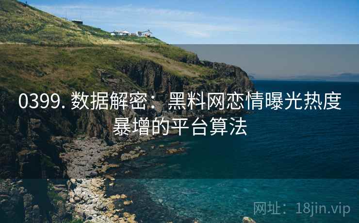 0399. 数据解密：黑料网恋情曝光热度暴增的平台算法