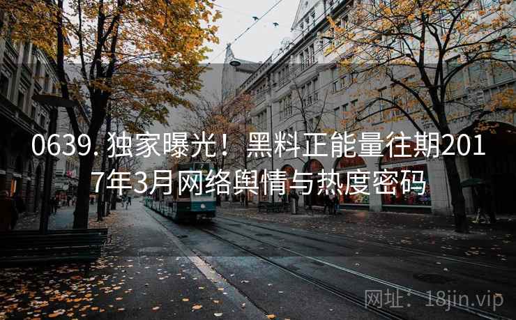 0639. 独家曝光！黑料正能量往期2017年3月网络舆情与热度密码