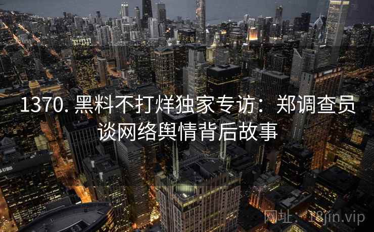 1370. 黑料不打烊独家专访：郑调查员谈网络舆情背后故事
