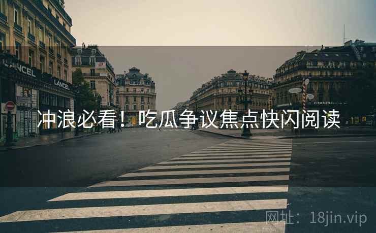 冲浪必看！吃瓜争议焦点快闪阅读