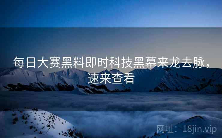每日大赛黑料即时科技黑幕来龙去脉，速来查看