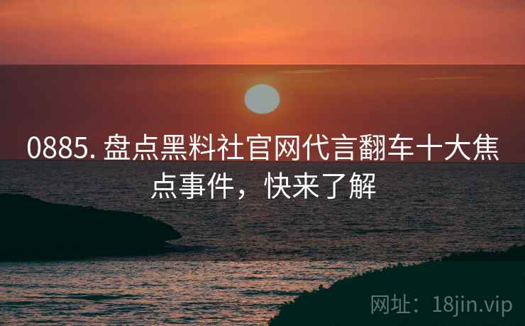 0885. 盘点黑料社官网代言翻车十大焦点事件，快来了解