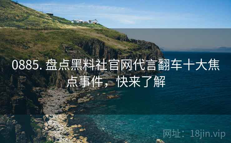 0885. 盘点黑料社官网代言翻车十大焦点事件，快来了解
