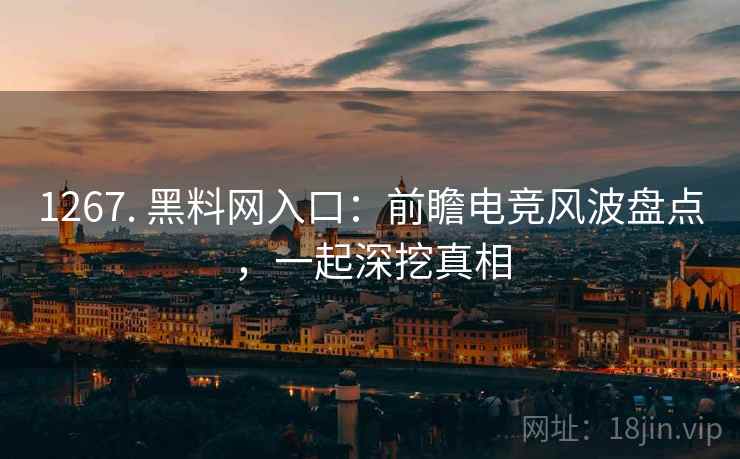 1267. 黑料网入口：前瞻电竞风波盘点，一起深挖真相