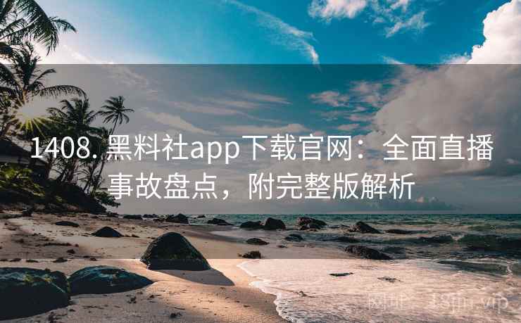 1408. 黑料社app下载官网：全面直播事故盘点，附完整版解析