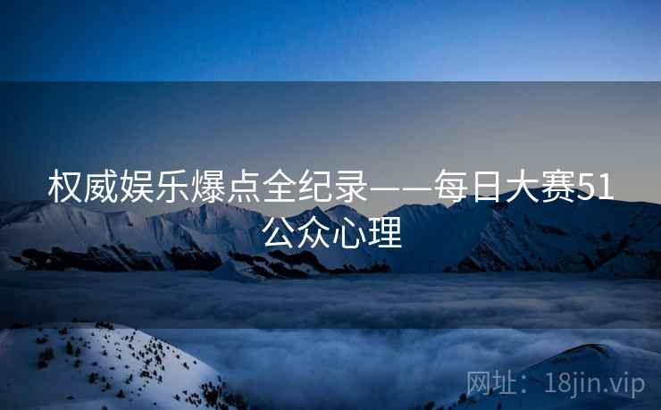 权威娱乐爆点全纪录——每日大赛51公众心理