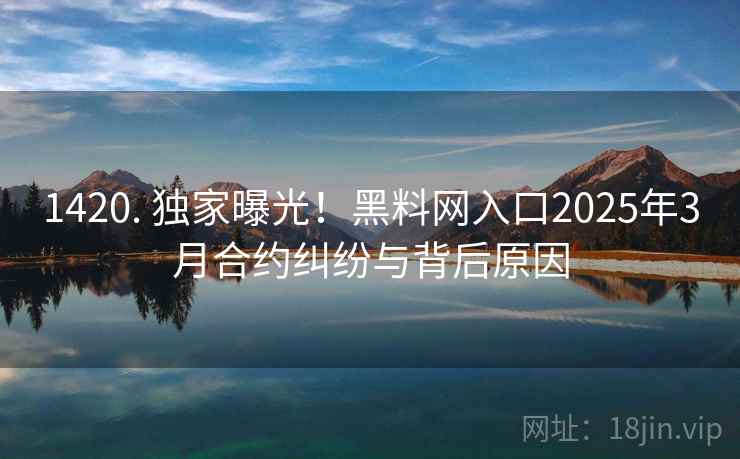 1420. 独家曝光！黑料网入口2025年3月合约纠纷与背后原因