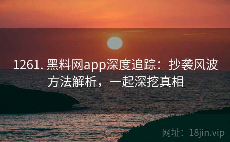 1261. 黑料网app深度追踪：抄袭风波方法解析，一起深挖真相
