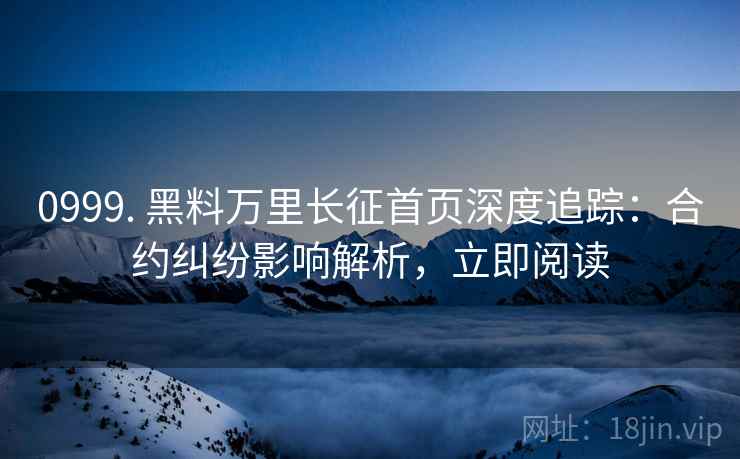 0999. 黑料万里长征首页深度追踪：合约纠纷影响解析，立即阅读