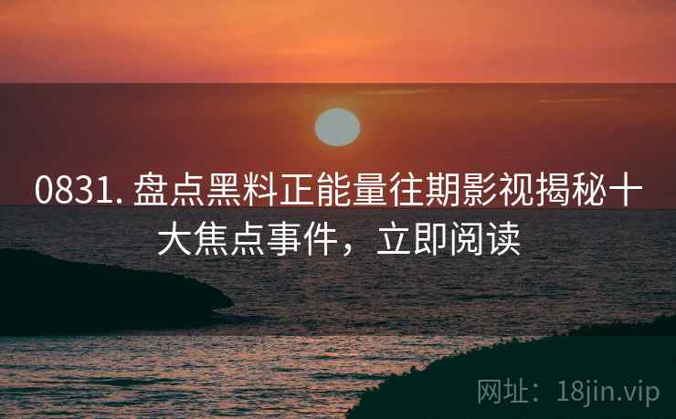 0831. 盘点黑料正能量往期影视揭秘十大焦点事件，立即阅读