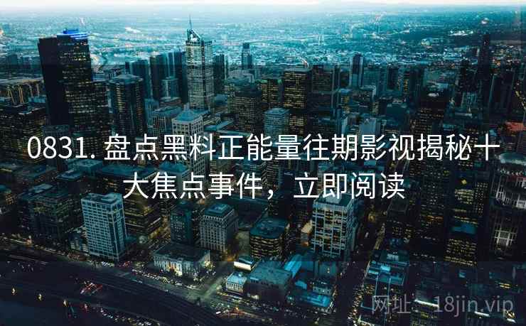 0831. 盘点黑料正能量往期影视揭秘十大焦点事件，立即阅读