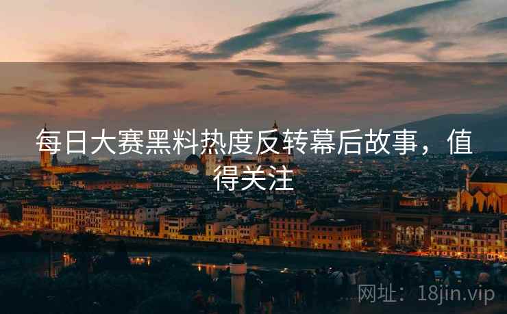 每日大赛黑料热度反转幕后故事，值得关注