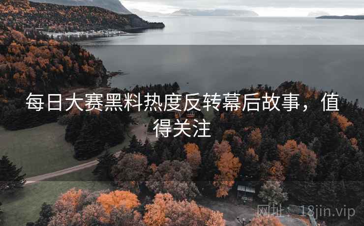 每日大赛黑料热度反转幕后故事，值得关注