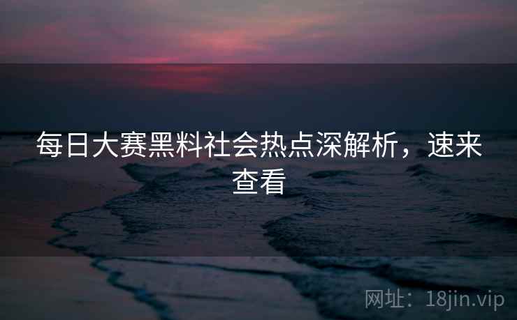 每日大赛黑料社会热点深解析，速来查看