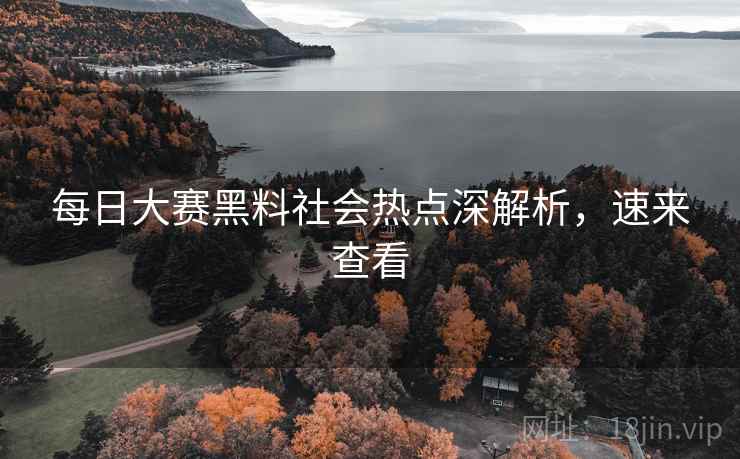 每日大赛黑料社会热点深解析，速来查看
