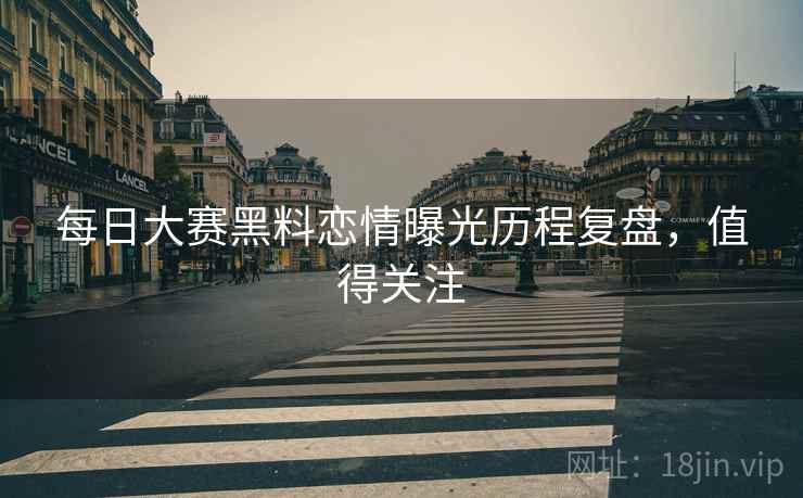 每日大赛黑料恋情曝光历程复盘，值得关注