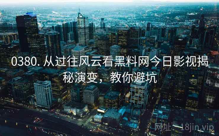 0380. 从过往风云看黑料网今日影视揭秘演变，教你避坑
