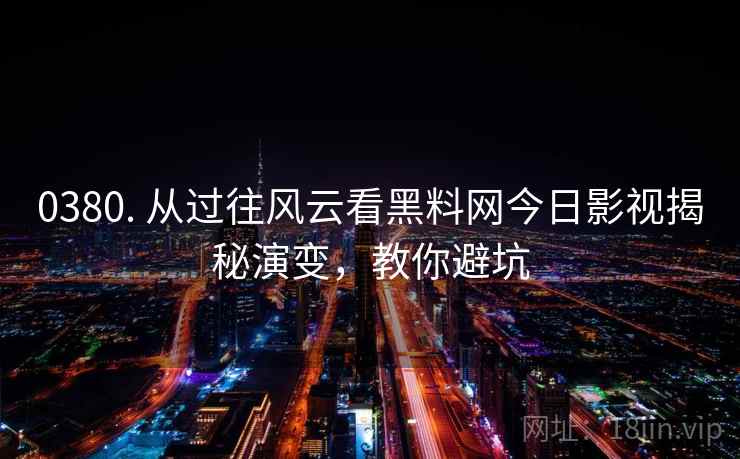 0380. 从过往风云看黑料网今日影视揭秘演变，教你避坑