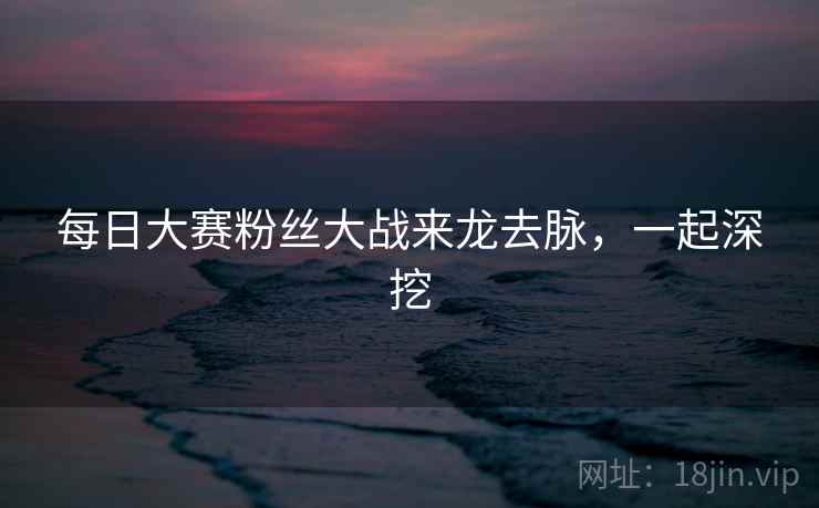 每日大赛粉丝大战来龙去脉，一起深挖