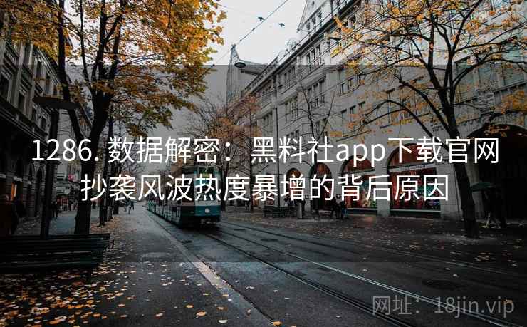 1286. 数据解密：黑料社app下载官网抄袭风波热度暴增的背后原因
